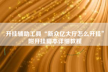 开挂辅助工具“新众亿大厅怎么开挂”附开挂脚本详细教程