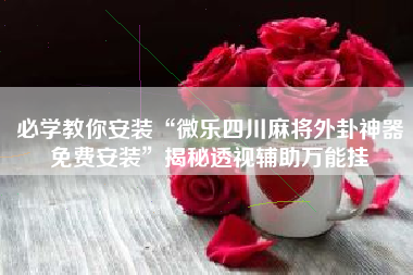 必学教你安装“微乐四川麻将外卦神器免费安装”揭秘透视辅助万能挂 必学教你安装“微乐四川麻将外卦神器免费安装”揭秘透视辅助万能挂