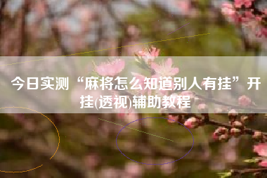 今日实测“麻将怎么知道别人有挂”开挂(透视)辅助教程