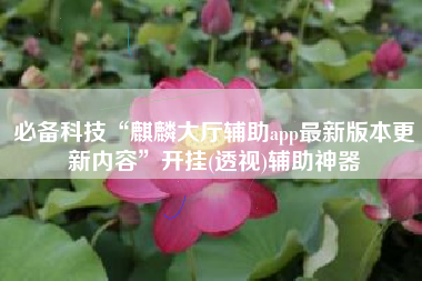 必备科技“麒麟大厅辅助app最新版本更新内容”开挂(透视)辅助神器 必备科技“麒麟大厅辅助app最新版本更新内容”开挂(透视)辅助神器