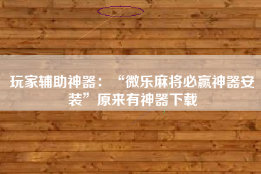 玩家辅助神器:“微乐麻将必赢神器安装”原来有神器下载 玩家辅助神器:“微乐麻将必赢神器安装”原来有神器下载