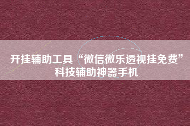 开挂辅助工具“微信微乐透视挂免费”科技辅助神器手机
