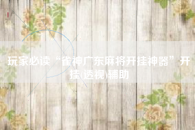 玩家必读“雀神广东麻将开挂神器”开挂(透视)辅助 玩家必读“雀神广东麻将开挂神器”开挂(透视)辅助