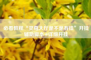 必看教程“灵尊大厅是不是有挂”开挂辅助脚本+详细开挂 必看教程“灵尊大厅是不是有挂”开挂辅助脚本+详细开挂