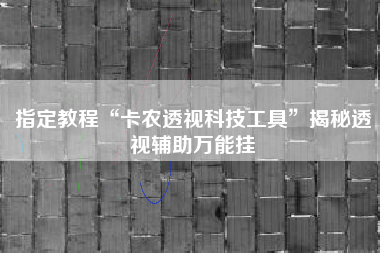 指定教程“卡农透视科技工具”揭秘透视辅助万能挂 指定教程“卡农透视科技工具”揭秘透视辅助万能挂
