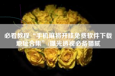 必看教程“手机麻将开挂免费软件下载地址合集”(曝光透视必备猫腻 必看教程“手机麻将开挂免费软件下载地址合集”(曝光透视必备猫腻