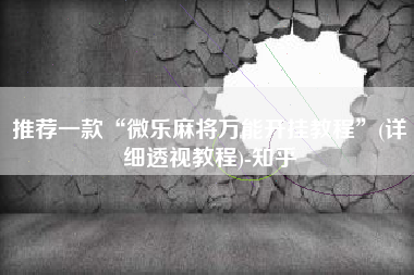 推荐一款“微乐麻将万能开挂教程”(详细透视教程)-知乎 推荐一款“微乐麻将万能开挂教程”(详细透视教程)-知乎