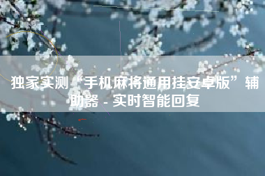 独家实测“手机麻将通用挂安卓版”辅助器 - 实时智能回复 独家实测“手机麻将通用挂安卓版”辅助器 - 实时智能回复