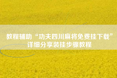 教程辅助“功夫四川麻将免费挂下载”详细分享装挂步骤教程 教程辅助“功夫四川麻将免费挂下载”详细分享装挂步骤教程