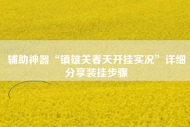 辅助神器“镇雄关春天开挂实况”详细分享装挂步骤 辅助神器“镇雄关春天开挂实况”详细分享装挂步骤