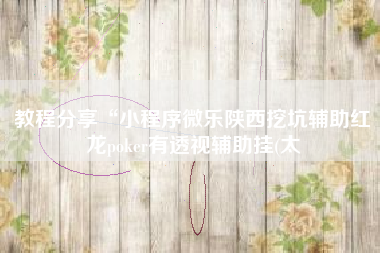 教程分享“小程序微乐陕西挖坑辅助红龙poker有透视辅助挂(太