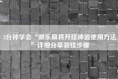 3分钟学会“微乐麻将开挂神器使用方法”详细分享装挂步骤
