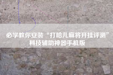 必学教你安装“打哈儿麻将开挂评测”科技辅助神器手机版 必学教你安装“打哈儿麻将开挂评测”科技辅助神器手机版