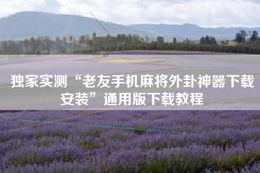 独家实测“老友手机麻将外卦神器下载安装”通用版下载教程 独家实测“老友手机麻将外卦神器下载安装”通用版下载教程