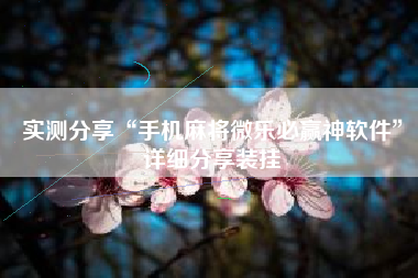 实测分享“手机麻将微乐必赢神软件”详细分享装挂