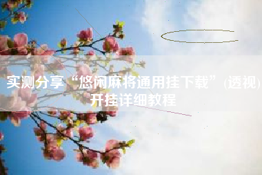 实测分享“悠闲麻将通用挂下载”(透视)开挂详细教程