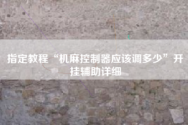 指定教程“机麻控制器应该调多少”开挂辅助详细
