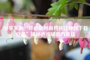 分享实测“开心泉州麻将开挂神器下载安装”揭秘透视辅助万能挂 分享实测“开心泉州麻将开挂神器下载安装”揭秘透视辅助万能挂