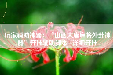 玩家辅助神器:“山西大唐麻将外卦神器”开挂辅助脚本+详细开挂 玩家辅助神器:“山西大唐麻将外卦神器”开挂辅助脚本+详细开挂