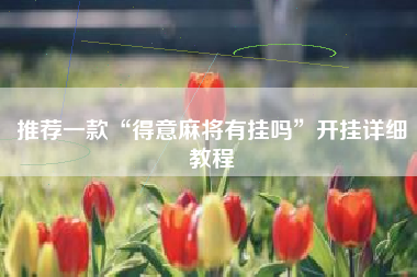 推荐一款“得意麻将有挂吗”开挂详细教程 推荐一款“得意麻将有挂吗”开挂详细教程