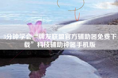 3分钟学会“牌友联盟官方辅助器免费下载”科技辅助神器手机版 3分钟学会“牌友联盟官方辅助器免费下载”科技辅助神器手机版