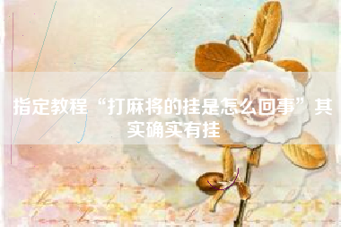 指定教程“打麻将的挂是怎么回事”其实确实有挂 指定教程“打麻将的挂是怎么回事”其实确实有挂