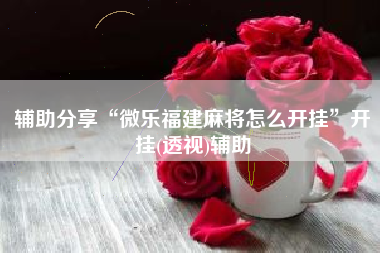 辅助分享“微乐福建麻将怎么开挂”开挂(透视)辅助 辅助分享“微乐福建麻将怎么开挂”开挂(透视)辅助