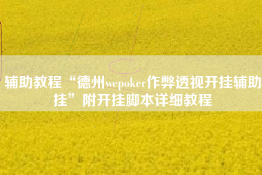 辅助教程“德州wepoker作弊透视开挂辅助挂”附开挂脚本详细教程 辅助教程“德州wepoker作弊透视开挂辅助挂”附开挂脚本详细教程