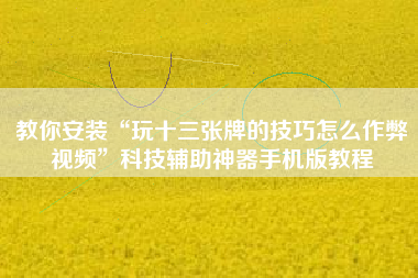 教你安装“玩十三张牌的技巧怎么作弊视频”科技辅助神器手机版教程 教你安装“玩十三张牌的技巧怎么作弊视频”科技辅助神器手机版教程