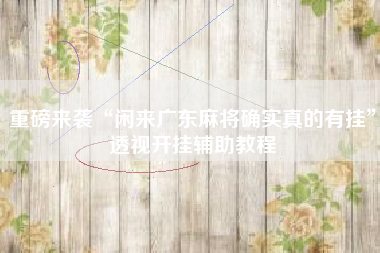 重磅来袭“闲来广东麻将确实真的有挂”透视开挂辅助教程