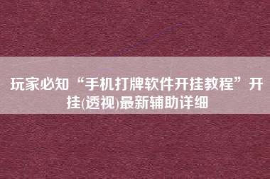 玩家必知“手机打牌软件开挂教程”开挂(透视)最新辅助详细 玩家必知“手机打牌软件开挂教程”开挂(透视)最新辅助详细