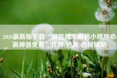 2026最新版下载“微信微乐麻将小程序必赢神器免费”作弊(透视)透视辅助