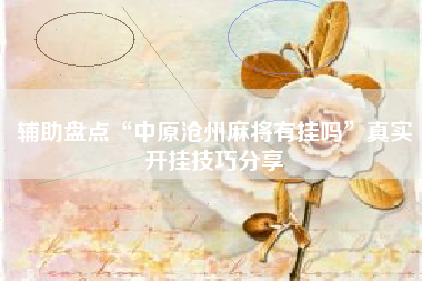 辅助盘点“中原沧州麻将有挂吗”真实开挂技巧分享