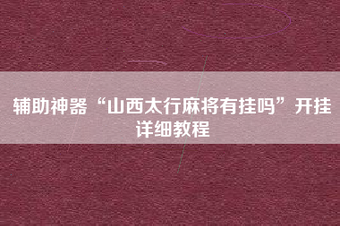 辅助神器“山西太行麻将有挂吗”开挂详细教程 辅助神器“山西太行麻将有挂吗”开挂详细教程