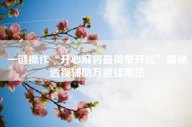 一键操作“开心麻将最简单开挂”揭秘透视辅助万能挂用法