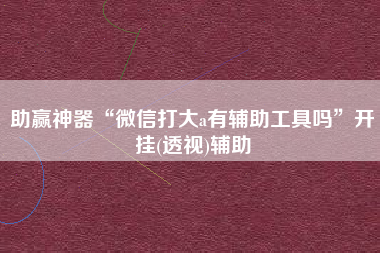 助赢神器“微信打大a有辅助工具吗”开挂(透视)辅助