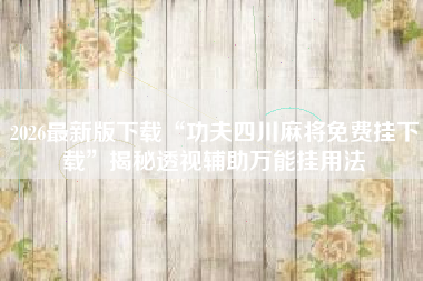 2026最新版下载“功夫四川麻将免费挂下载”揭秘透视辅助万能挂用法