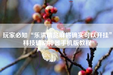 玩家必知“乐清精品麻将确实可以开挂”科技辅助神器手机版教程