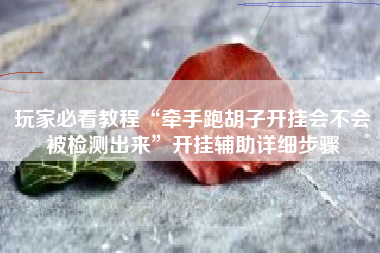 玩家必看教程“牵手跑胡子开挂会不会被检测出来”开挂辅助详细步骤