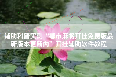 辅助科普实测“鄂市麻将开挂免费版最新版本更新内”开挂辅助软件教程 辅助科普实测“鄂市麻将开挂免费版最新版本更新内”开挂辅助软件教程