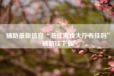 辅助最新信息“浙江游戏大厅有挂吗”辅助挂下载 辅助最新信息“浙江游戏大厅有挂吗”辅助挂下载