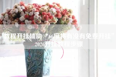 教程开挂辅助“66麻将有没有免费开挂”2026开挂教程步骤 教程开挂辅助“66麻将有没有免费开挂”2026开挂教程步骤