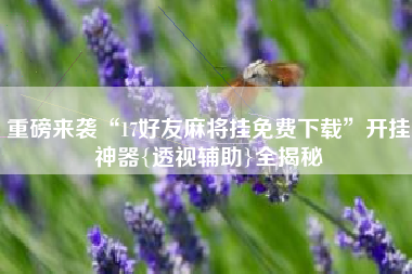 重磅来袭“17好友麻将挂免费下载”开挂神器{透视辅助}全揭秘