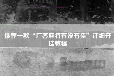 推荐一款“广客麻将有没有挂”详细开挂教程 推荐一款“广客麻将有没有挂”详细开挂教程