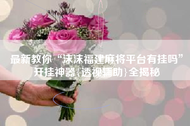 最新教你“沫沫福建麻将平台有挂吗”开挂神器{透视辅助}全揭秘