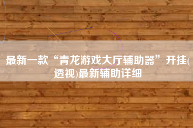最新一款“青龙游戏大厅辅助器”开挂(透视)最新辅助详细 最新一款“青龙游戏大厅辅助器”开挂(透视)最新辅助详细