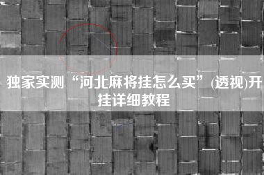 独家实测“河北麻将挂怎么买”(透视)开挂详细教程