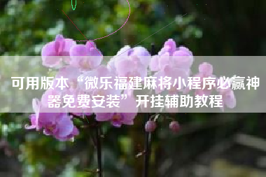 可用版本“微乐福建麻将小程序必赢神器免费安装”开挂辅助教程