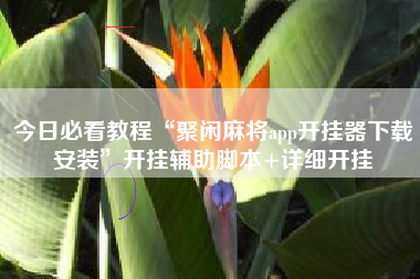 今日必看教程“聚闲麻将app开挂器下载安装”开挂辅助脚本+详细开挂 今日必看教程“聚闲麻将app开挂器下载安装”开挂辅助脚本+详细开挂