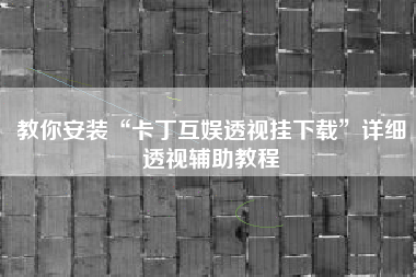 教你安装“卡丁互娱透视挂下载”详细透视辅助教程 教你安装“卡丁互娱透视挂下载”详细透视辅助教程